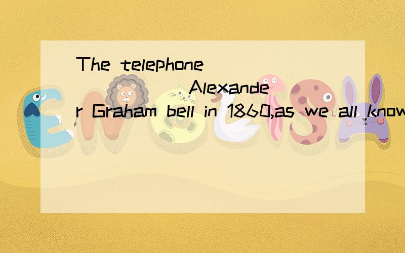 The telephone_______Alexander Graham bell in 1860,as we all know .A.was invented by B.were invented byC.invented ofD.invent to