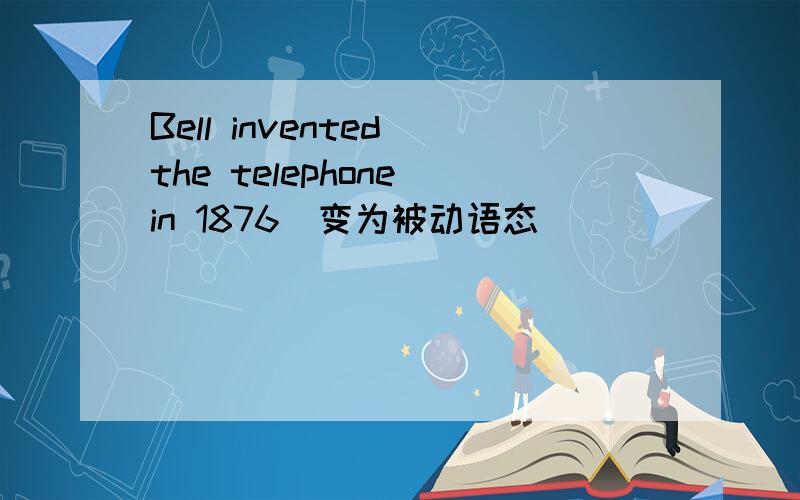 Bell invented the telephone in 1876(变为被动语态)
