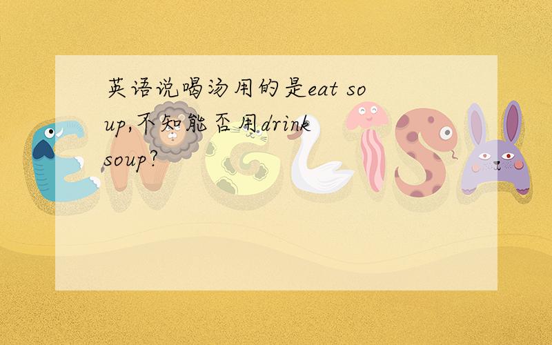 英语说喝汤用的是eat soup,不知能否用drink soup?