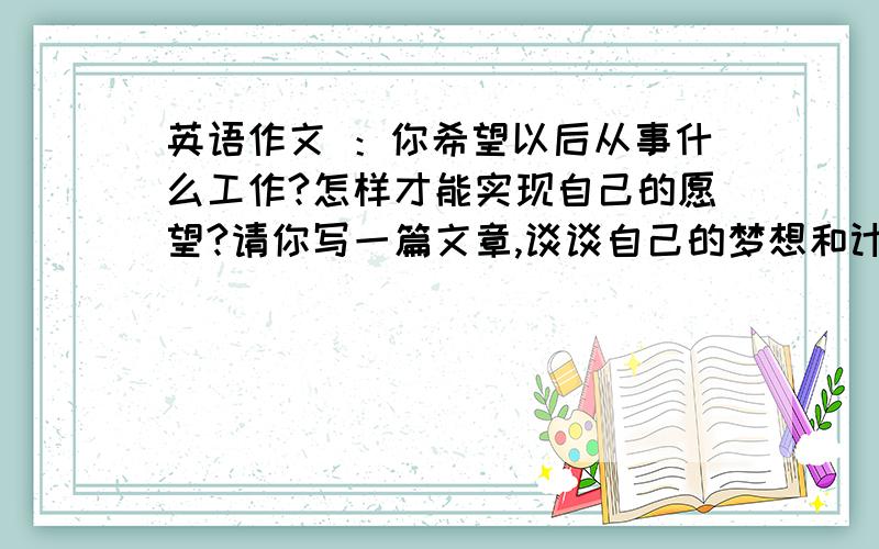 英语作文 ：你希望以后从事什么工作?怎样才能实现自己的愿望?请你写一篇文章,谈谈自己的梦想和计划