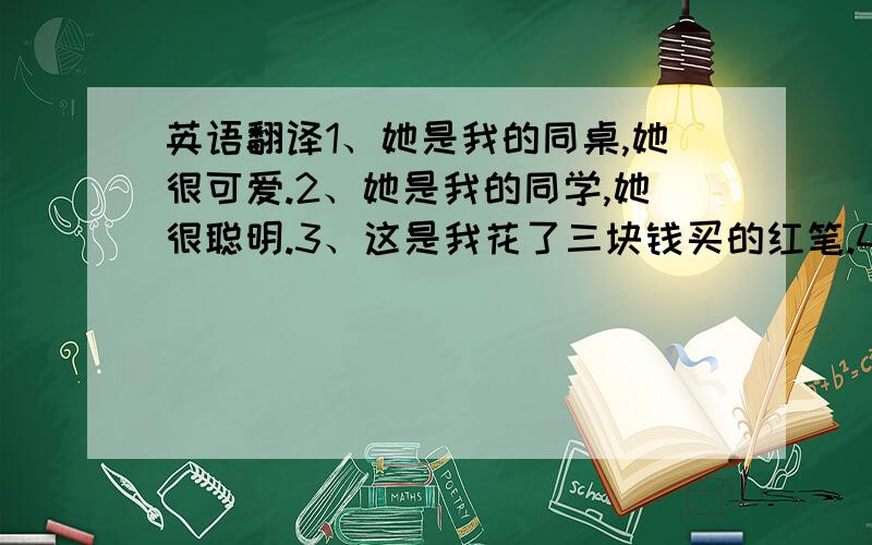 英语翻译1、她是我的同桌,她很可爱.2、她是我的同学,她很聪明.3、这是我花了三块钱买的红笔.4、我昨天从书店买回来的英语书.5、那个穿着校服的女孩是我的同桌.你们还能给我提供五句简