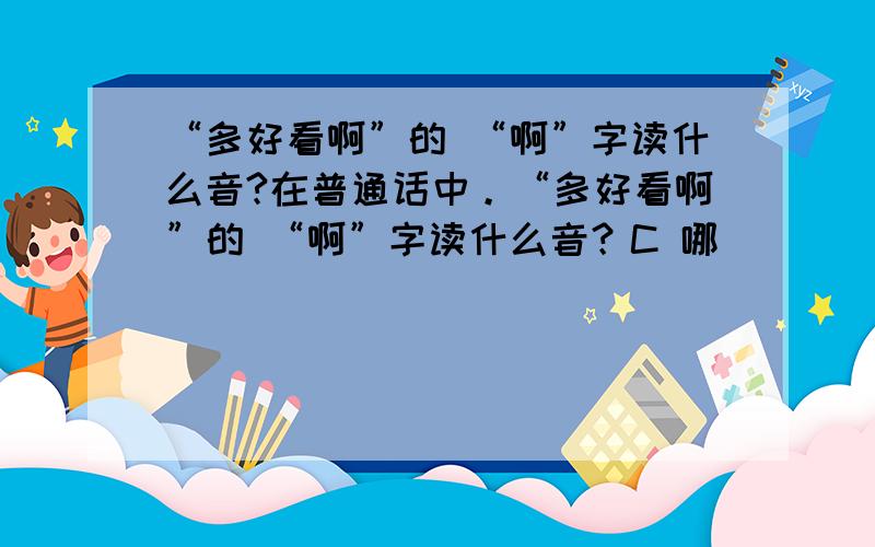 “多好看啊”的 “啊”字读什么音?在普通话中。“多好看啊”的 “啊”字读什么音？C 哪