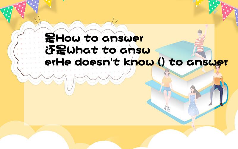 是How to answer还是What to answerHe doesn't know () to answer