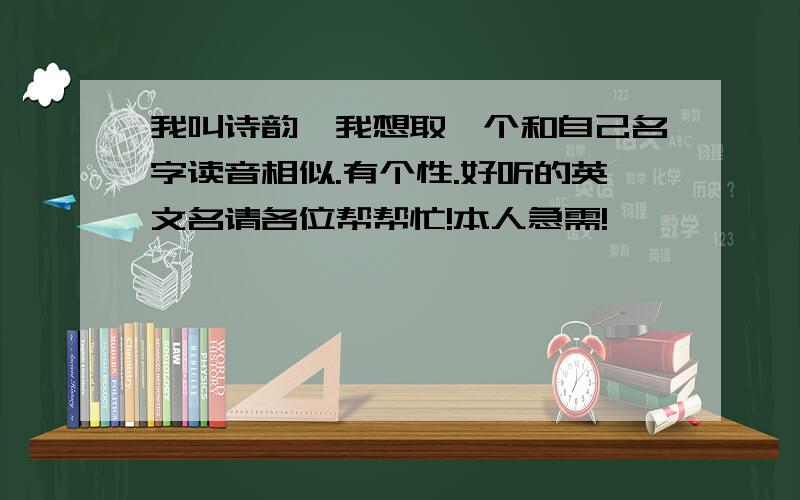 我叫诗韵,我想取一个和自己名字读音相似.有个性.好听的英文名请各位帮帮忙!本人急需!