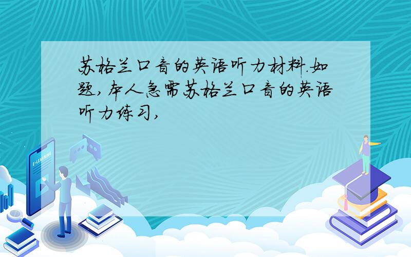 苏格兰口音的英语听力材料.如题,本人急需苏格兰口音的英语听力练习,