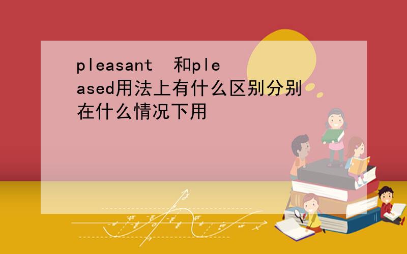 pleasant  和pleased用法上有什么区别分别在什么情况下用