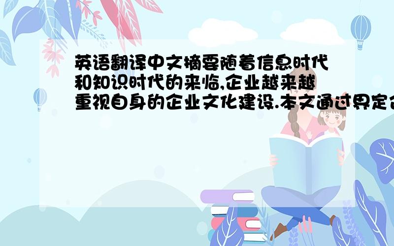 英语翻译中文摘要随着信息时代和知识时代的来临,企业越来越重视自身的企业文化建设.本文通过界定企业文化和企业竞争优势的概念及关系,得出企业文化是企业竞争优势的主要构成部分,其