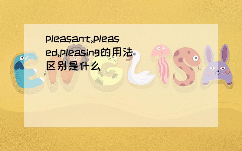 pleasant,pleased,pleasing的用法区别是什么