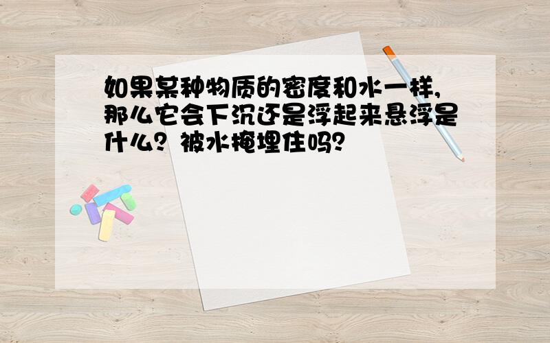 如果某种物质的密度和水一样,那么它会下沉还是浮起来悬浮是什么？被水掩埋住吗？