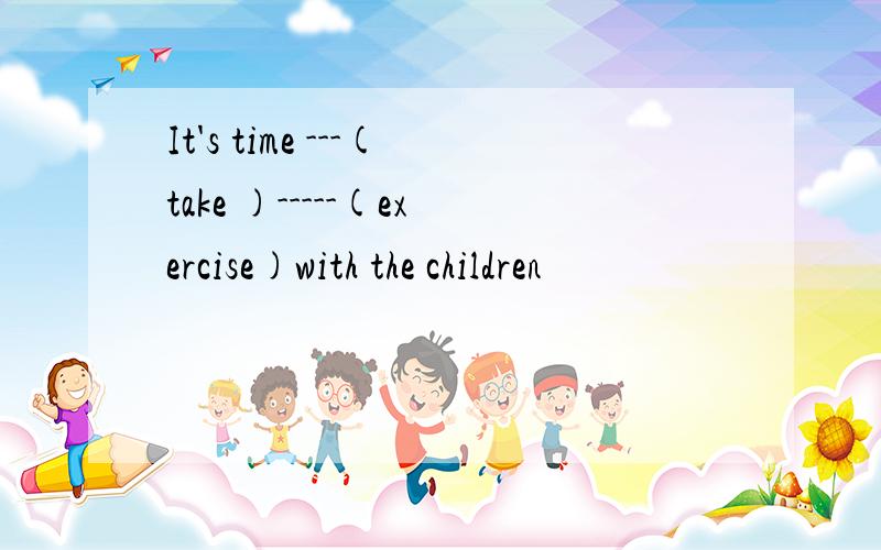 It's time ---(take )-----(exercise)with the children