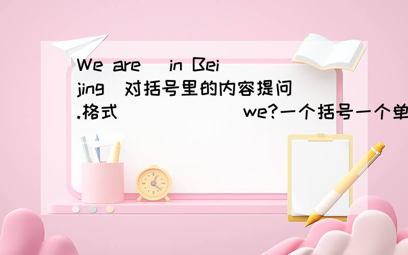 We are (in Beijing)对括号里的内容提问.格式( ) (  ) we?一个括号一个单词.