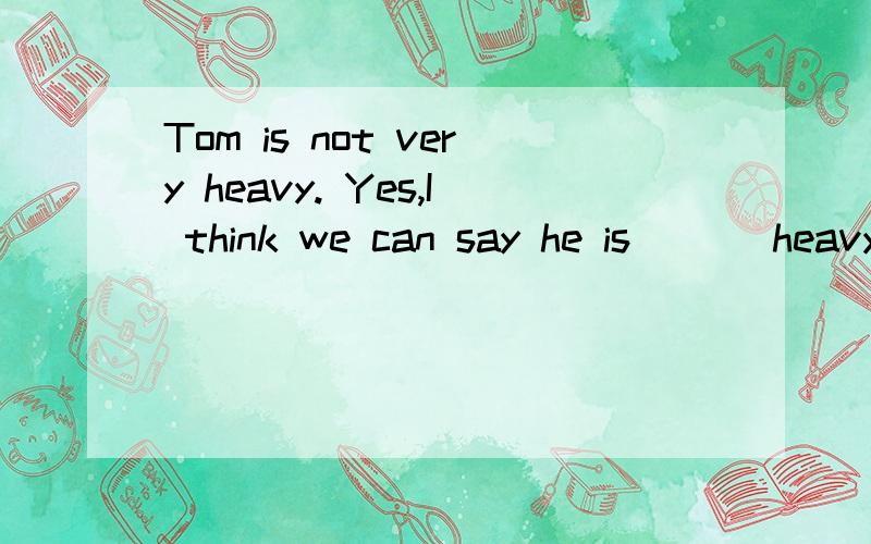 Tom is not very heavy. Yes,I think we can say he is ___heavy . 填空详解谢谢A、a little B、a bit C、a little bit D、A,Band C