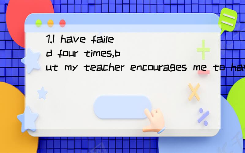 1.I have failed four times,but my teacher encourages me to have _____.A.the fifth B.fifth try C.the fifth try D.a fifth try注:希望能讲下相关的语法点,急.