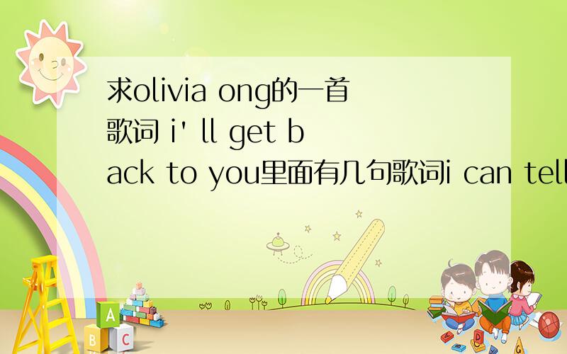 求olivia ong的一首歌词 i' ll get back to you里面有几句歌词i can tell you,i am not ganna hide...walking back twinkle in your eyes...tell you the truth,i just want to be with you...Thanks!跟上面提到的歌词不对路的就别发了吧