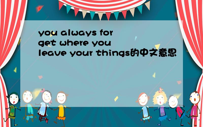 you always forget where you leave your things的中文意思