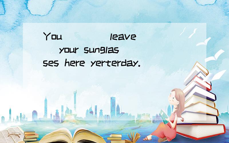 You ( ) (leave) your sunglasses here yerterday.