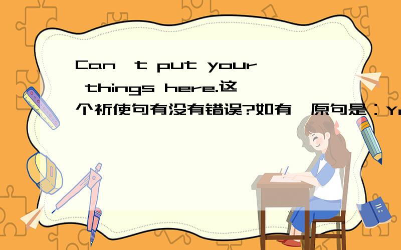 Can't put your things here.这个祈使句有没有错误?如有,原句是：You can't put your things here