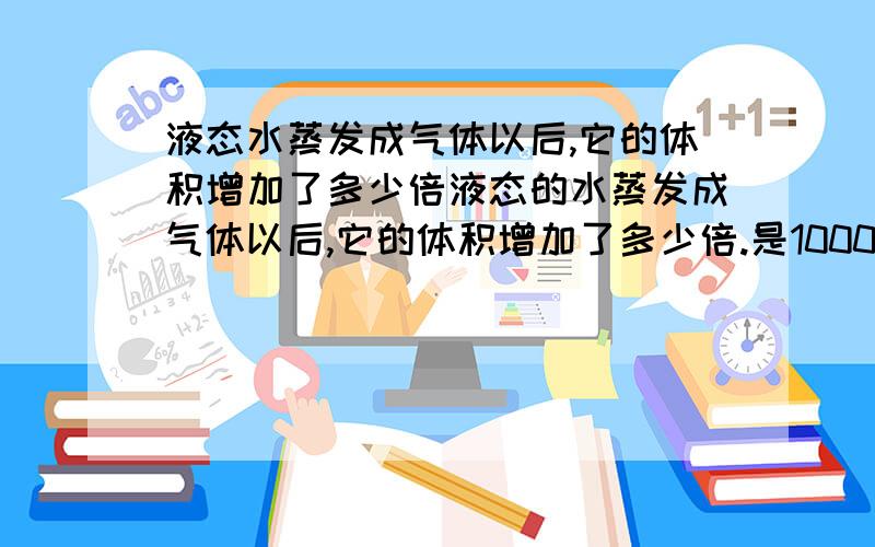 液态水蒸发成气体以后,它的体积增加了多少倍液态的水蒸发成气体以后,它的体积增加了多少倍.是1000倍,还是1百万倍呢