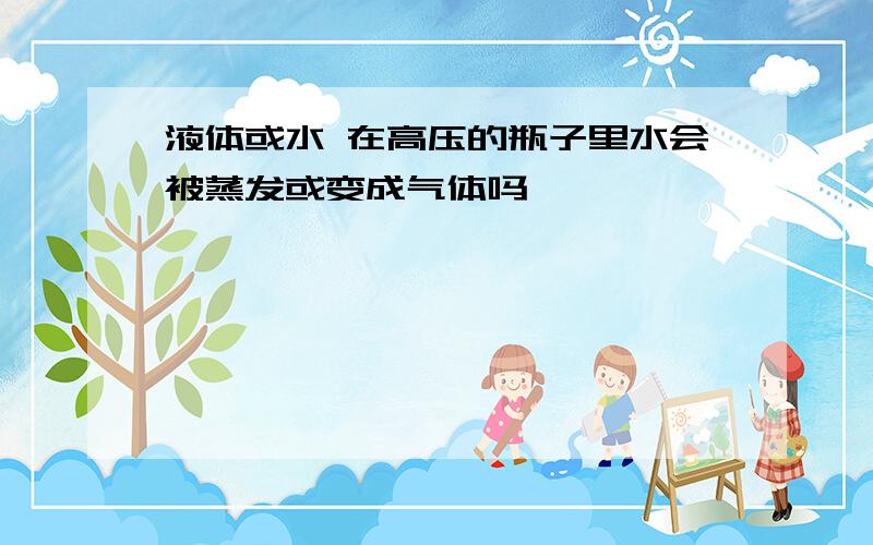 液体或水 在高压的瓶子里水会被蒸发或变成气体吗