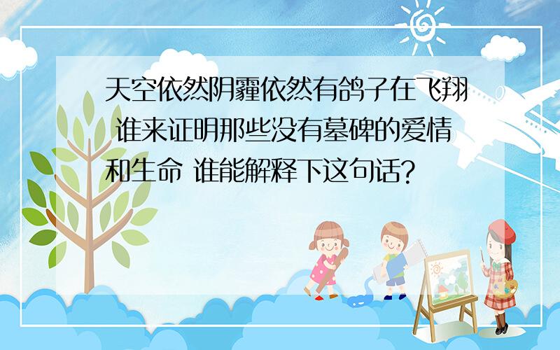 天空依然阴霾依然有鸽子在飞翔 谁来证明那些没有墓碑的爱情和生命 谁能解释下这句话?