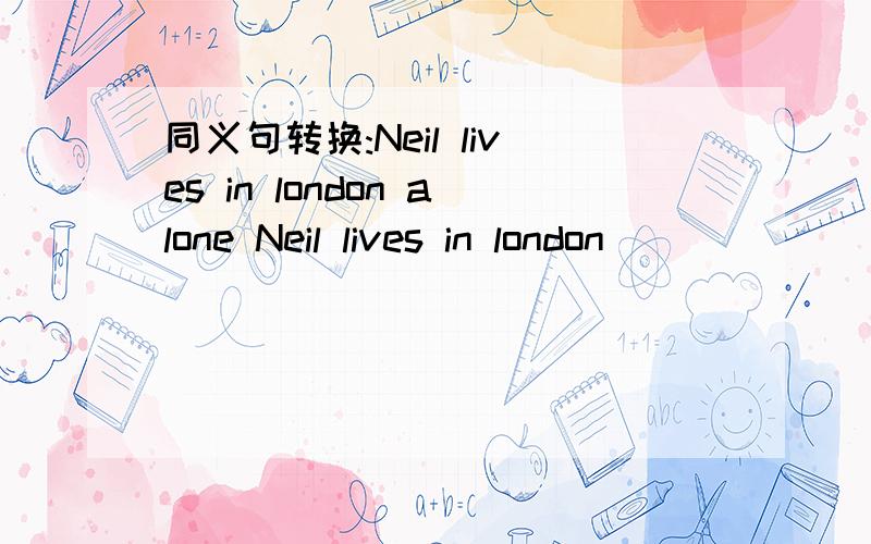 同义句转换:Neil lives in london alone Neil lives in london ( )( )