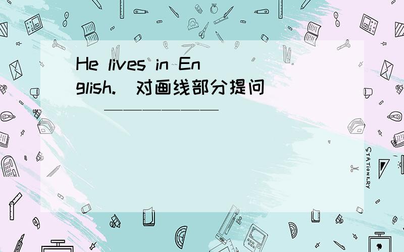 He lives in English.(对画线部分提问） —————— ___________ he live?_________