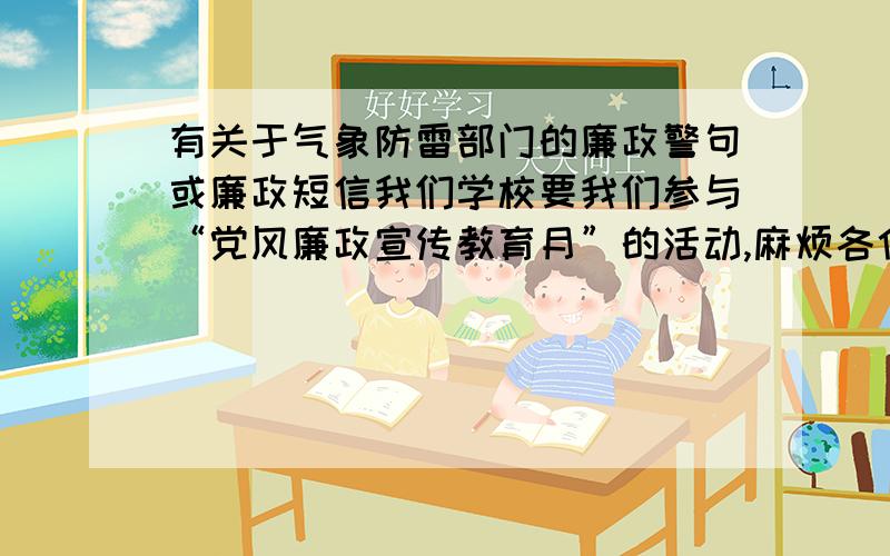 有关于气象防雷部门的廉政警句或廉政短信我们学校要我们参与“党风廉政宣传教育月”的活动,麻烦各位高手帮忙想想有关说防雷部门的廉政警句或廉政短信,我实在是想不出了,头疼!麻烦各