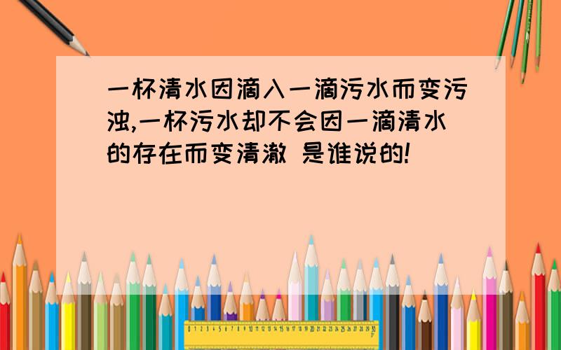 一杯清水因滴入一滴污水而变污浊,一杯污水却不会因一滴清水的存在而变清澈 是谁说的!