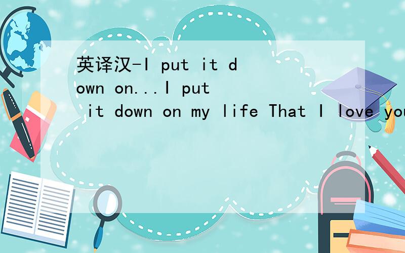 英译汉-I put it down on...I put it down on my life That I love you from the bottom of my heart Cause you the sweetest thing ever in my life  So many true lies But I'm the one that will never ever make you cry and cry是一篇文章.