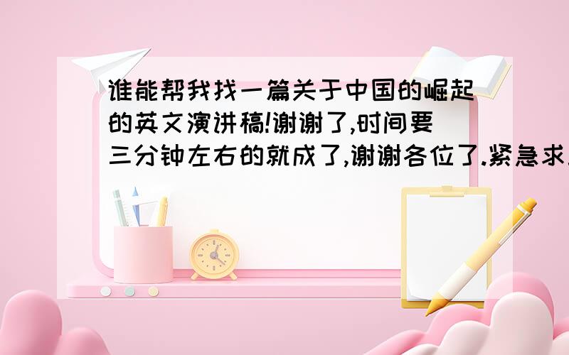 谁能帮我找一篇关于中国的崛起的英文演讲稿!谢谢了,时间要三分钟左右的就成了,谢谢各位了.紧急求助SOS