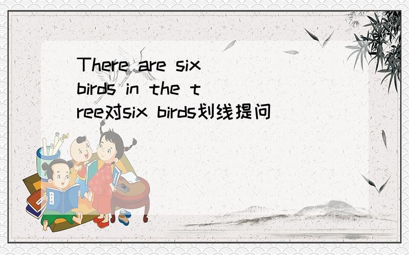 There are six birds in the tree对six birds划线提问