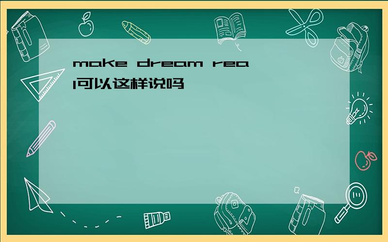 make dream real可以这样说吗