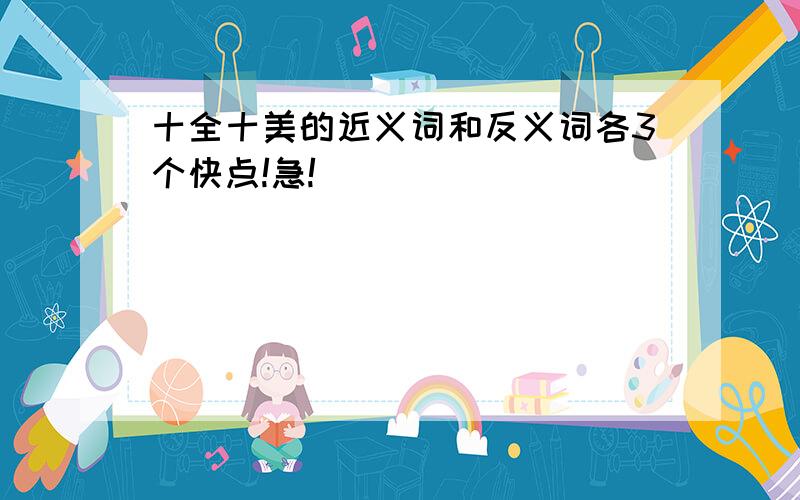 十全十美的近义词和反义词各3个快点!急!