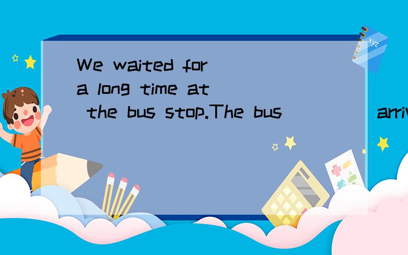 We waited for a long time at the bus stop.The bus ____ arrived.A.at the end of B.ay last C.in the end D.finally