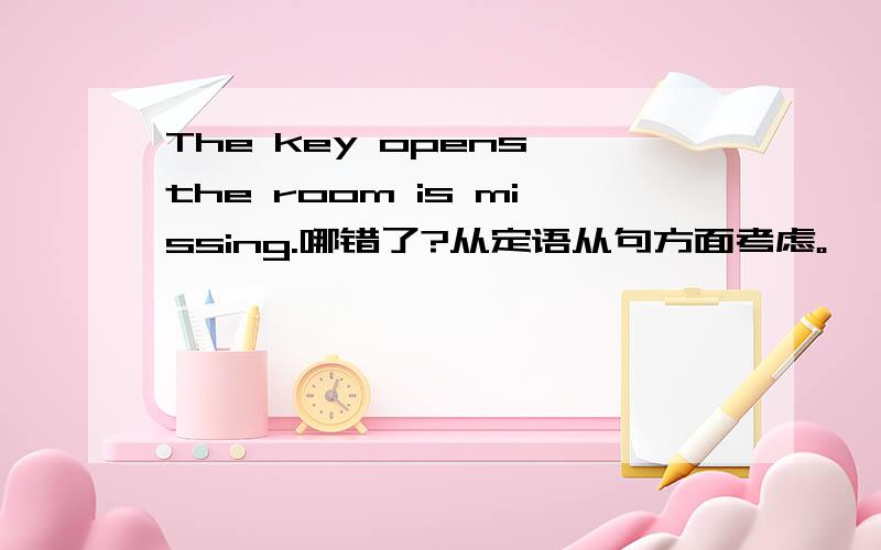 The key opens the room is missing.哪错了?从定语从句方面考虑。