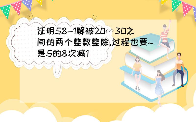 证明58-1解被20∽30之间的两个整数整除.过程也要~是5的8次减1