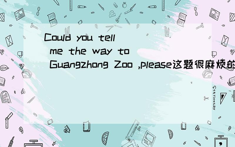 Could you tell me the way to Guangzhong Zoo ,please这题很麻烦的,要求换一种表达方式,不改变句子意思