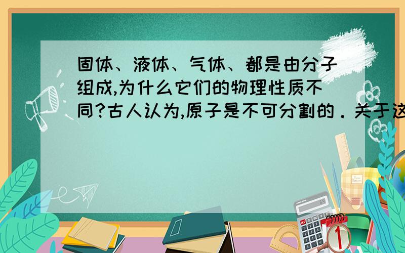 固体、液体、气体、都是由分子组成,为什么它们的物理性质不同?古人认为,原子是不可分割的。关于这个猜想,有什么修正?