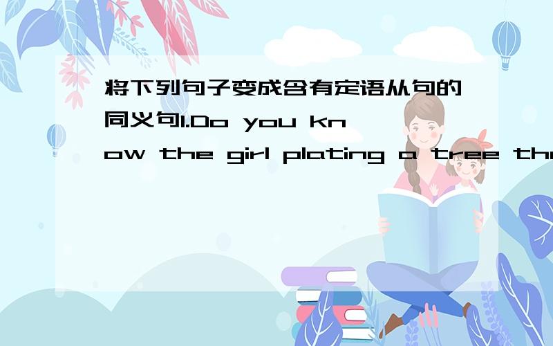 将下列句子变成含有定语从句的同义句1.Do you know the girl plating a tree there?2.The woman in a blue blouse is Mary.3.He is the little boy.He picked up my aallet and gave it to me .4.That’s the boy.I webt my bike to him.5.I lost the