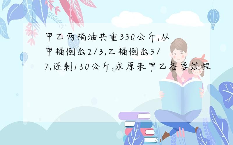 甲乙两桶油共重330公斤,从甲桶倒出2/3,乙桶倒出3/7,还剩150公斤,求原来甲乙各要过程