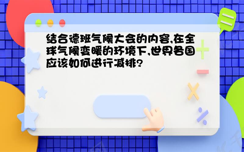 结合德班气候大会的内容,在全球气候变暖的环境下,世界各国应该如何进行减排?