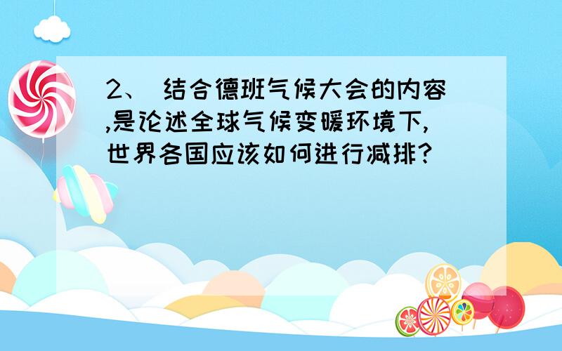 2、 结合德班气候大会的内容,是论述全球气候变暖环境下,世界各国应该如何进行减排?