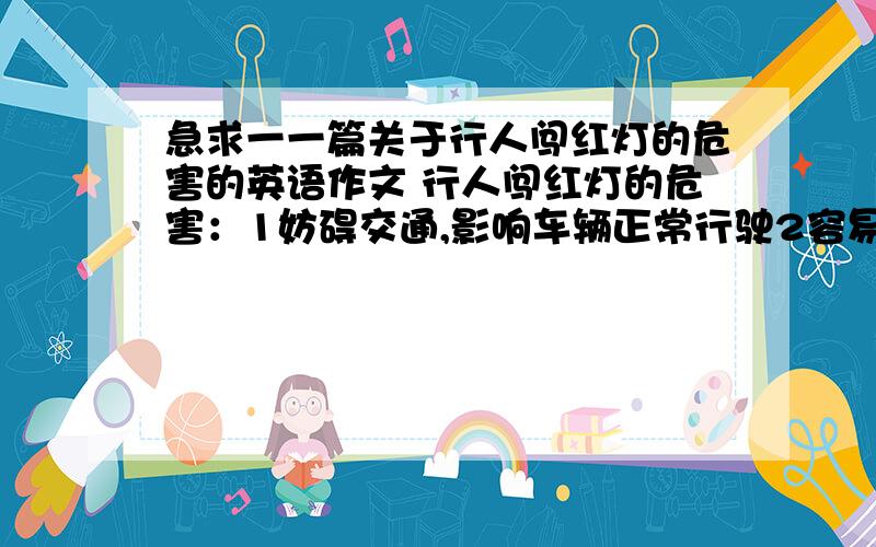 急求一一篇关于行人闯红灯的危害的英语作文 行人闯红灯的危害：1妨碍交通,影响车辆正常行驶2容易引发交通事故,危害他人个自身安全3产生不对行人闯红灯的处罚措施1批评教育,让其认识