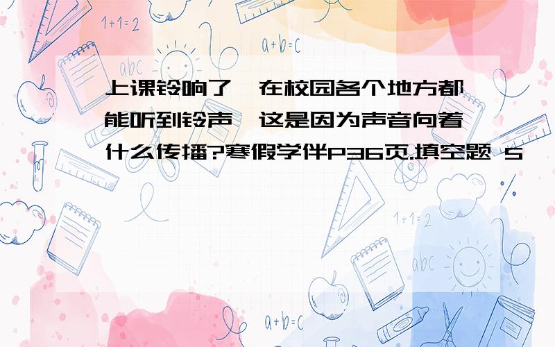 上课铃响了,在校园各个地方都能听到铃声,这是因为声音向着什么传播?寒假学伴P36页.填空题 5