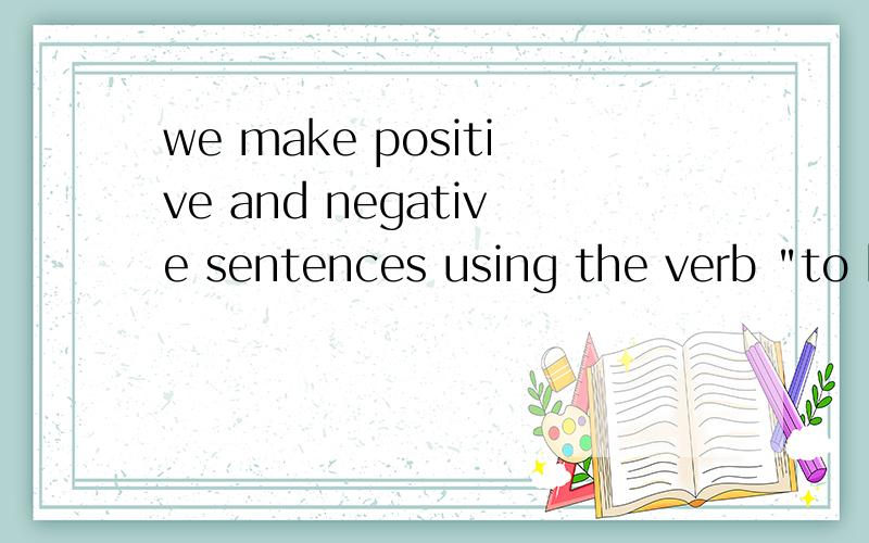 we make positive and negative sentences using the verb 