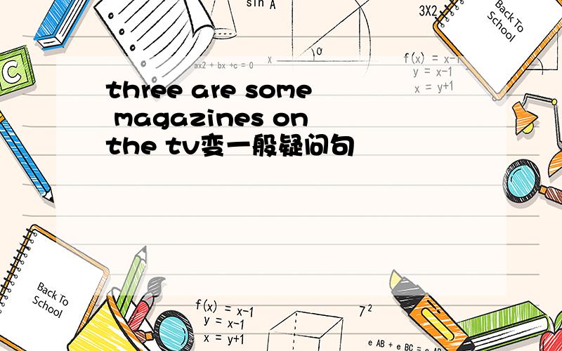 three are some magazines on the tv变一般疑问句