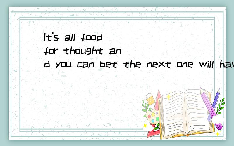 It's all food for thought and you can bet the next one will have a solid base的翻译.