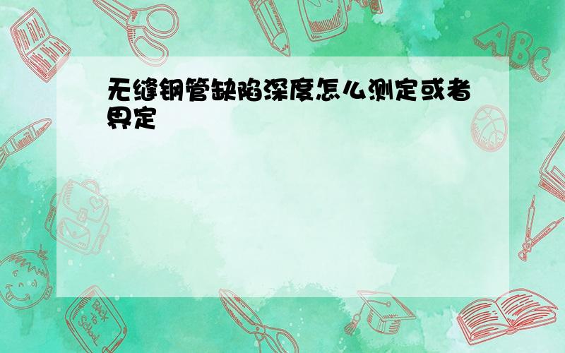 无缝钢管缺陷深度怎么测定或者界定