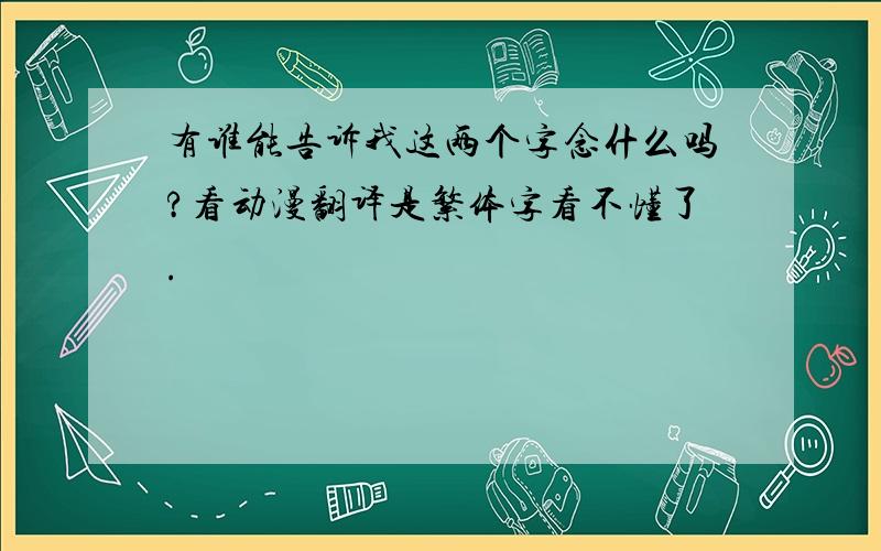 有谁能告诉我这两个字念什么吗?看动漫翻译是繁体字看不懂了.