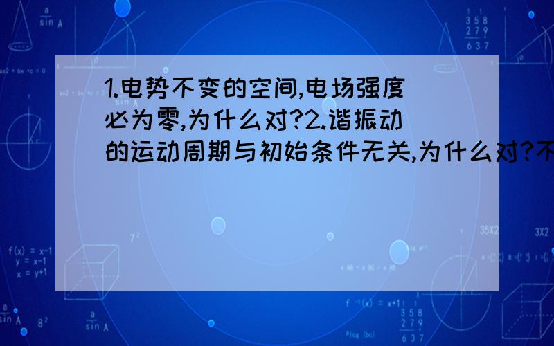 1.电势不变的空间,电场强度必为零,为什么对?2.谐振动的运动周期与初始条件无关,为什么对?不是和w有关吗?3.质点系总动量变化与内力无关对吗?质点系的总动能变化与保守内力无关对吗?质点